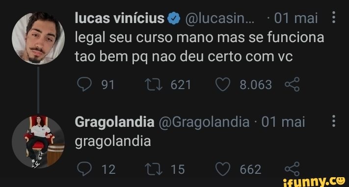 lucas vinícius (Olucasin... - 01 mai legal seu curso mano mas se funciona tao bem pq nao deu certo com vc
91 em 8.062
Gragolandia (OGragolandia - 01 mai gragolandia
662
tis