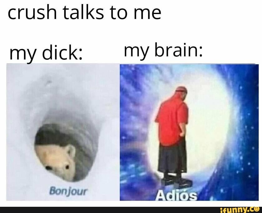 crush talks to me
my dick: my brain: