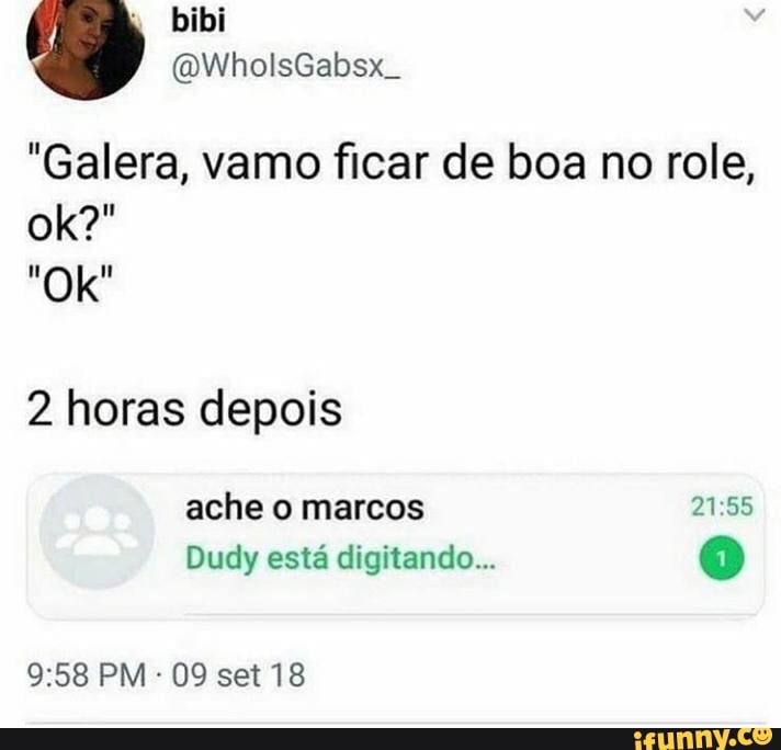 "Galera, vamo ficar de boa no role,
2 horas depois
ache o marcos
Dudy está digitando...
PM - 09 set 18