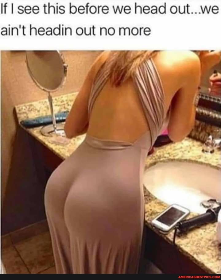 If I I see this before we head out... we ain't headin out no more