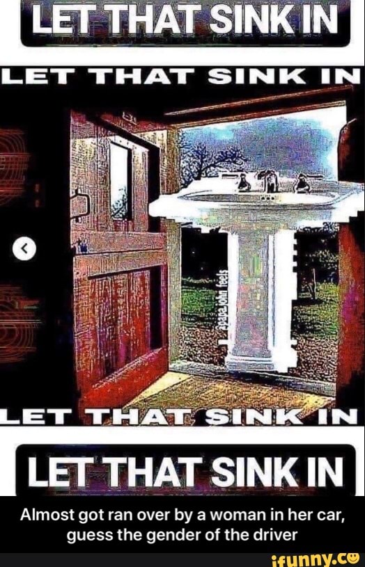 LET THAT SINK IN
Almost got ran over by a woman in her car,
guess the gender of the driver - Almost got ran over by a woman in her car, guess the gender of the driver