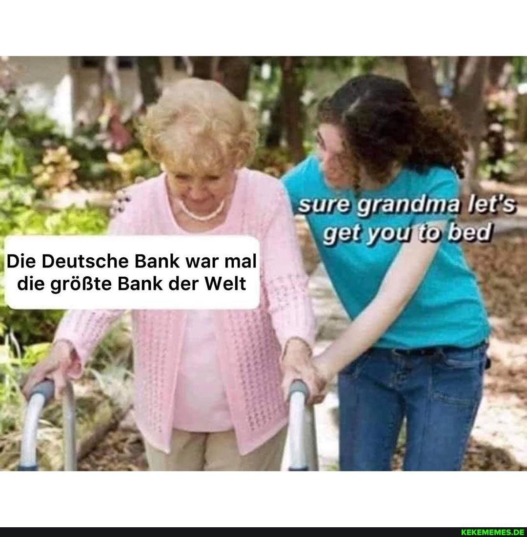 \sure grandma
Die Deutsche Bank war mal die größte Bank der Welt