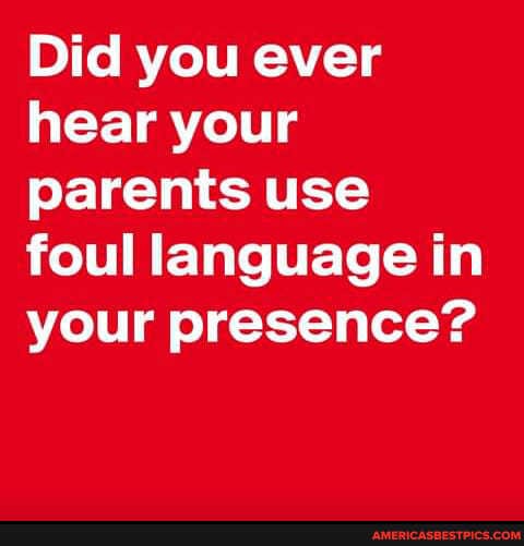 Did you ever hear your parents use foul language in your presence?
