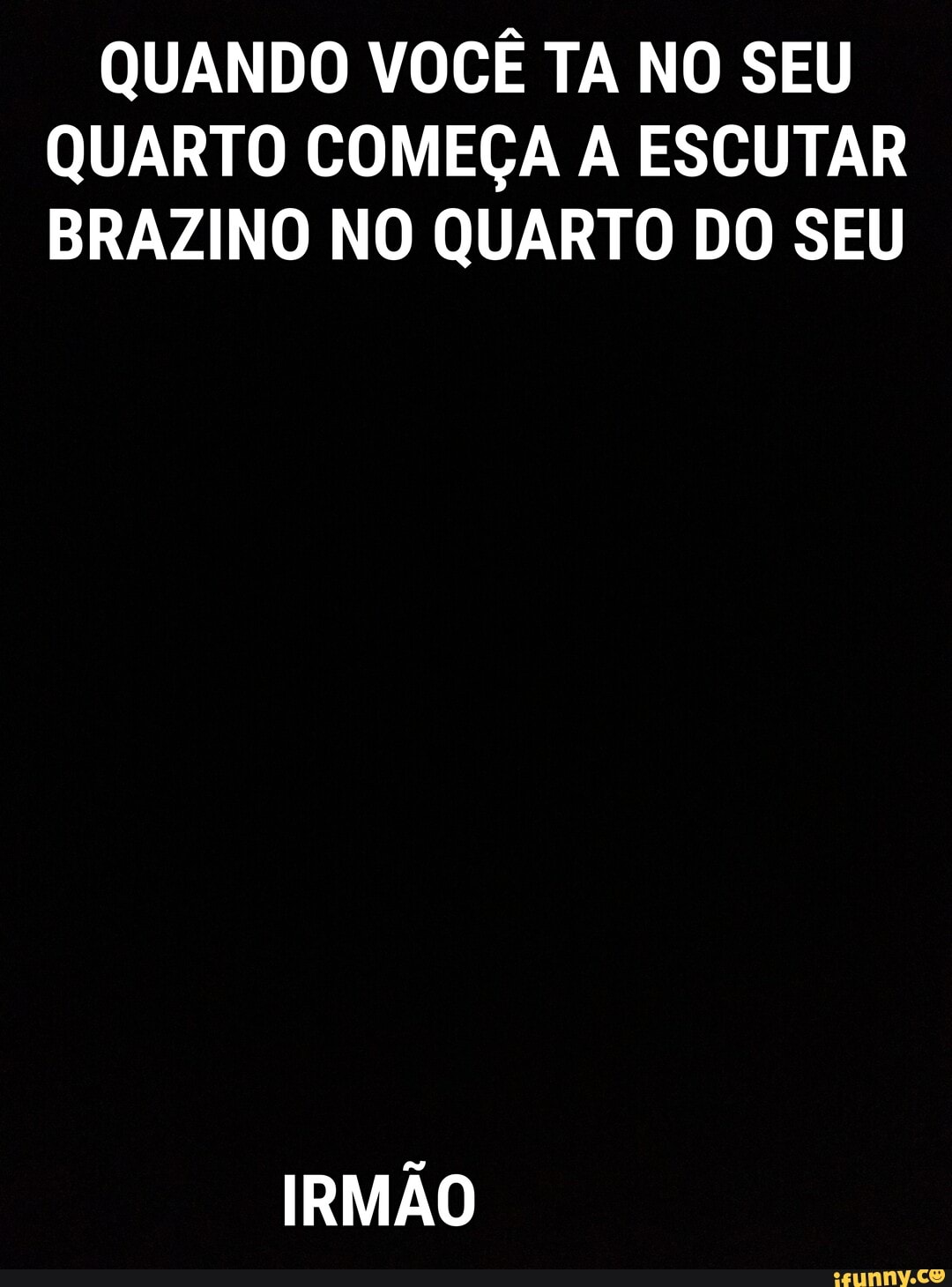 QUANDO VOCÊ TA NO SEU QUARTO COMEÇA A ESCUTAR BRAZINO NO QUARTO DO SEU
IRMÃO