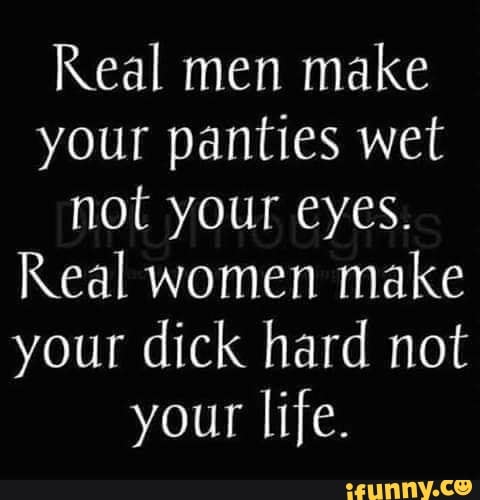 Real men make your panties wet not your eyes. Real women make your dick ...