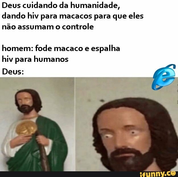 Deus cuidando da humanidade,
dando hiv para macacos para que eles
não assumam o
controle
homem: fode macaco e
espalha
hiv para humanos