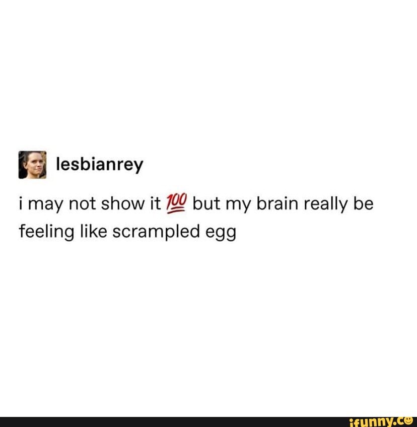 I May Not Show It But My Brain Really Be Feeling Like Scrampled Egg