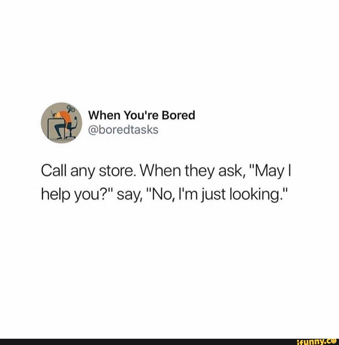 Call any store. When they ask, "May I help you?" say, "No, I'm just looking."