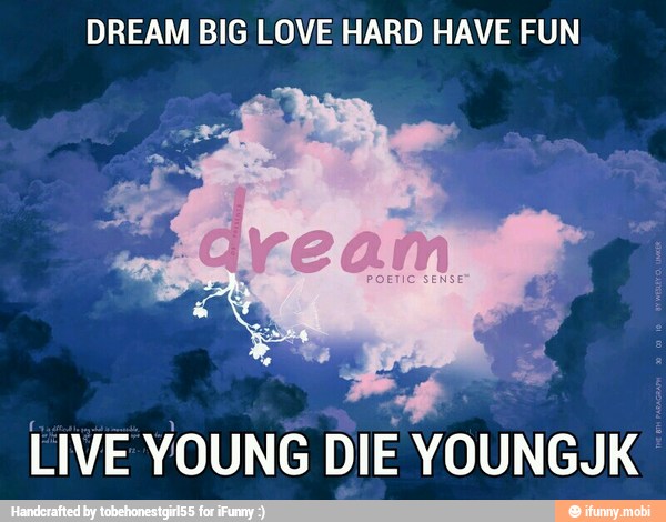 DREAM BIG LOVE HARD HAVE FUN
LIVE YOUNG DIE YOUNGJK