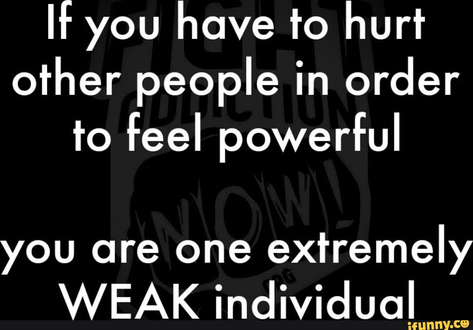 it-you-have-to-hurt-other-people-in-order-to-feel-powerful-you-are-one