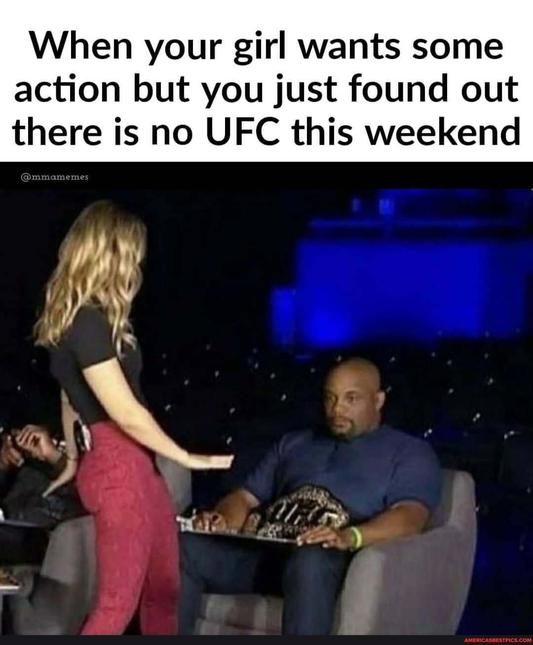 When your girl wants some
action but you just found out there is no UFC this weekend