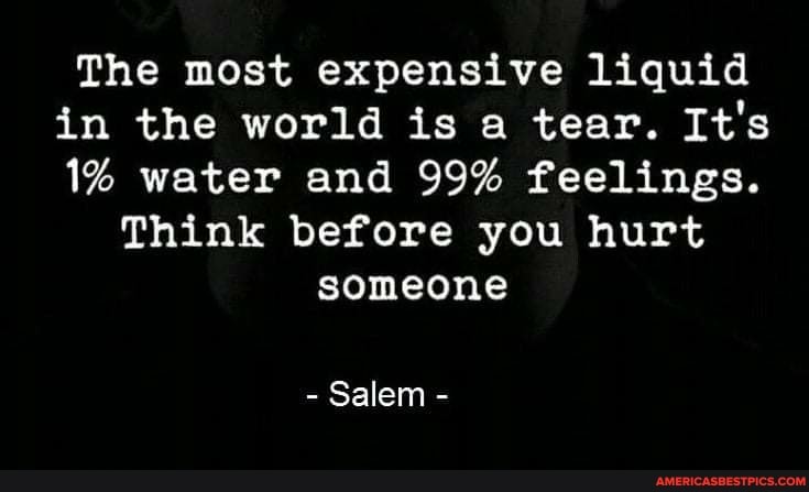The most expensive liquid in the world is a tear. It's
1% water and 99% feelings.
Think before you hurt someone
- Salem -
