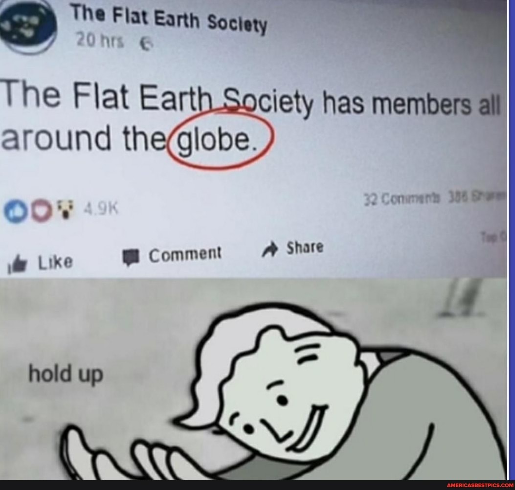 E> The Flat Earth society
The Flat Earth Soclety has members around th Globe,)
32 Commerts 396
ment Share
Like Com Share :
Od*
hold up