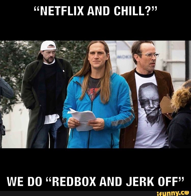 "NETFLIX AND CHILL?"
WE DO "REDBOX AND JERK OFF"