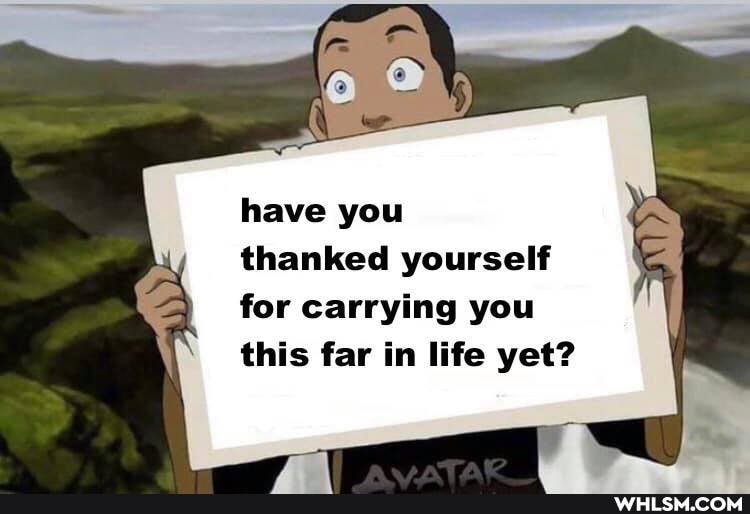 have you
thanked yourself for carrying you this far in life yet?