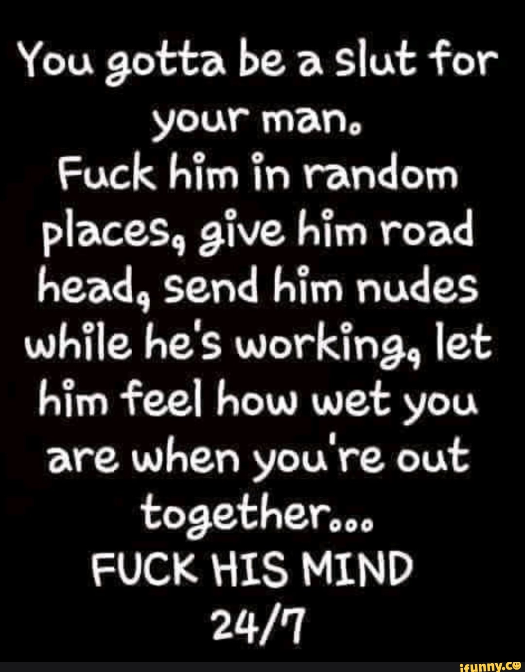 You gotta be a slut for your man. Fuck him in random places, give him road