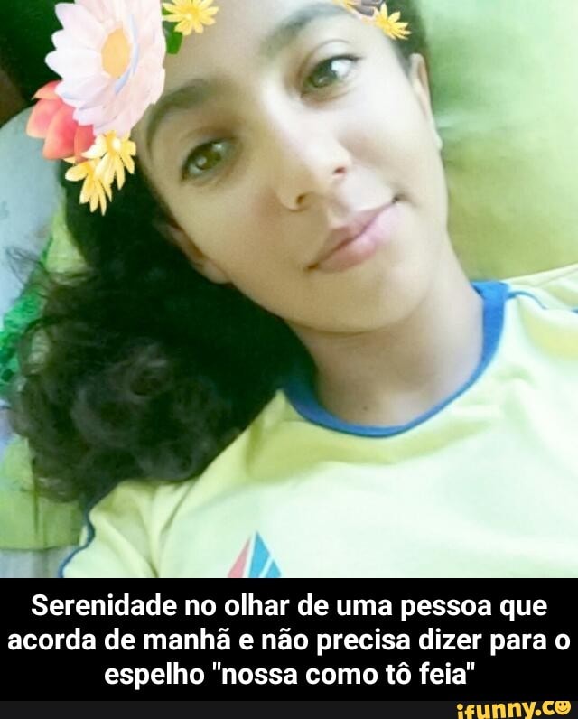 Serenidade no olhar de uma pessoa que
acorda de manhã e não precisa dizer para o
espelho "nossa como tô feia" - Serenidade no olhar de uma pessoa que acorda de manhã e não precisa dizer para o espelho "nossa como tô feia"