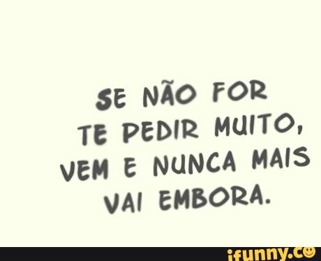 SE NÃO FOR
TE PEDIR MUITO,
VEM E NUNCA MAIS
VAI EMBORA.
