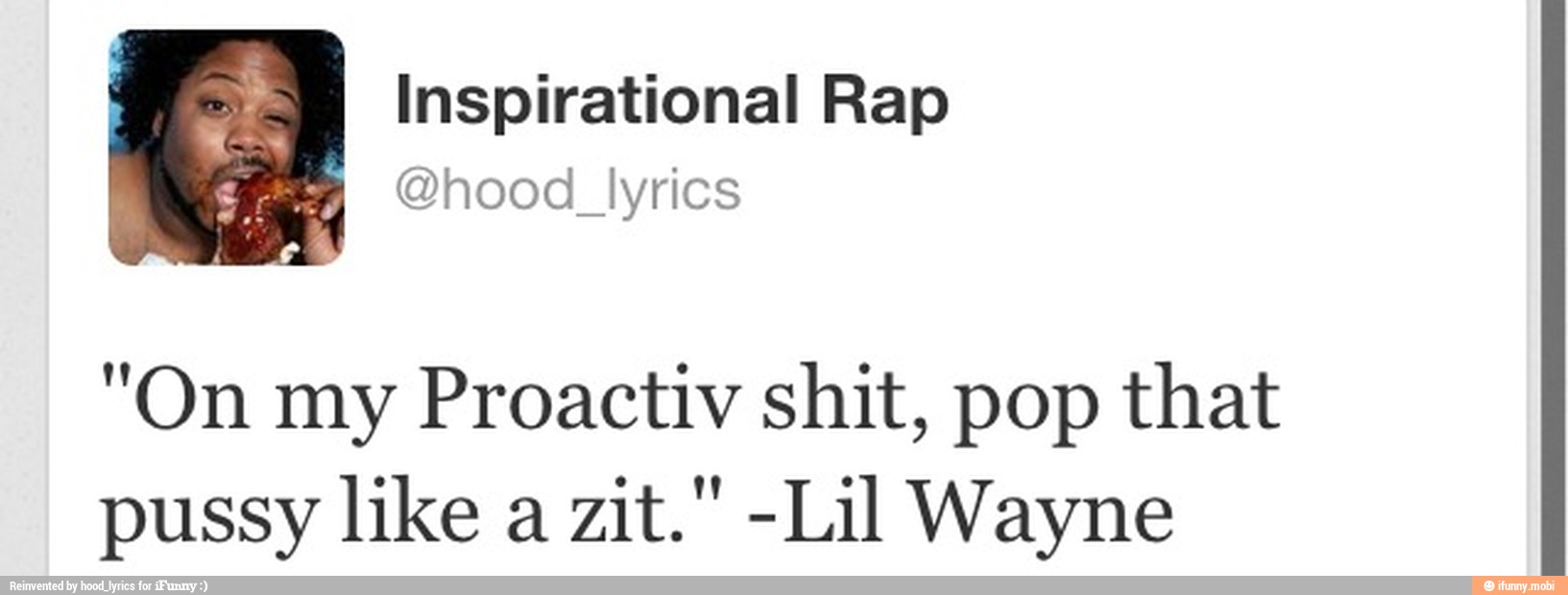 "On my Proactiv shit, pop that
pussy like a zit." -Lil Wayne