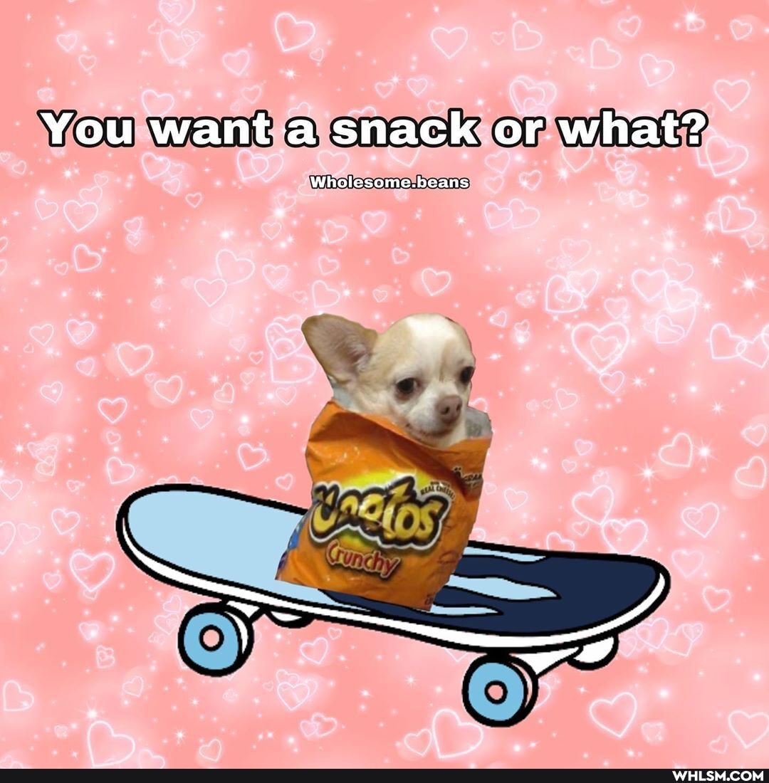 You want a snack or what?
Wholesome.beans