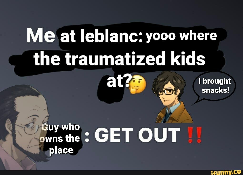 Me at leblanc: yooo where
the traumatized kids
GET OUT