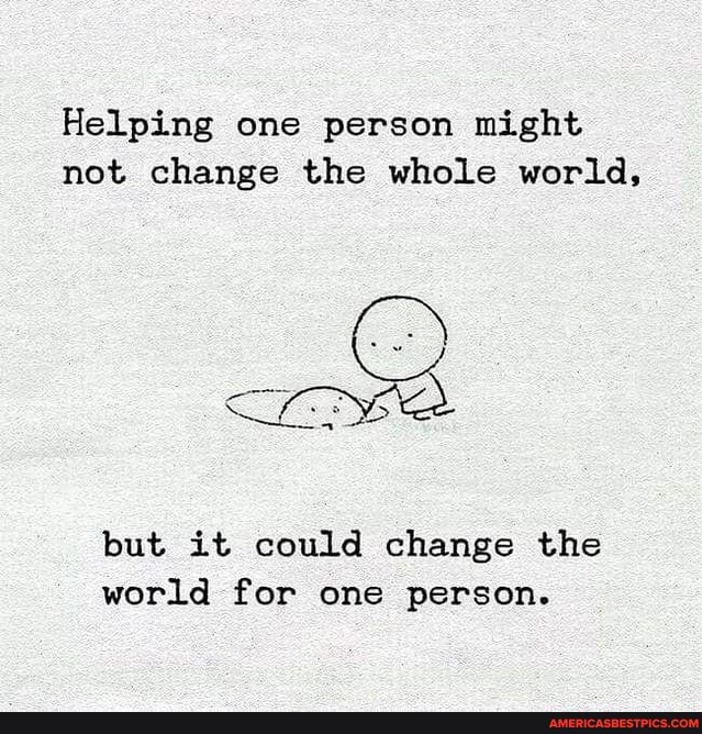 Helping one person might not change the whole world, but it could ...