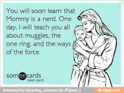 You will soon learn that
Mommy is a nerd. One
day, I will teach you all
about muggles, the I
one
ring, and the ways
of the force.