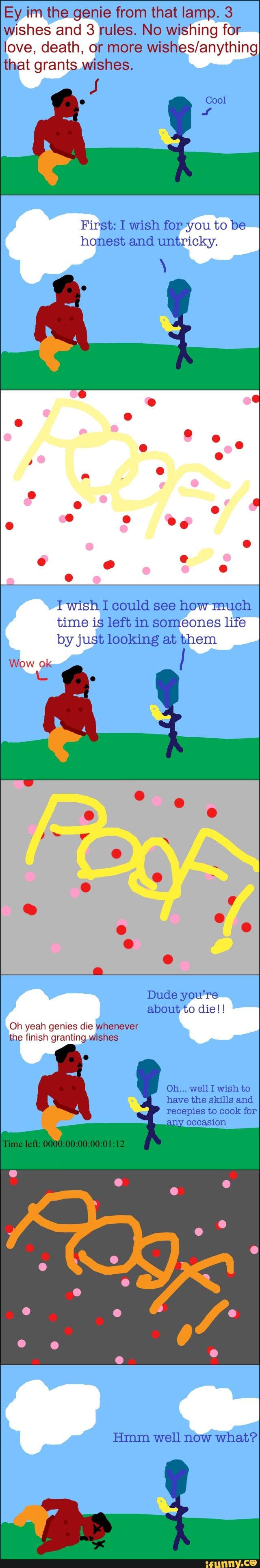 Ey im the genie from that lamp. 3 wishes and 3 rules. No wishing for