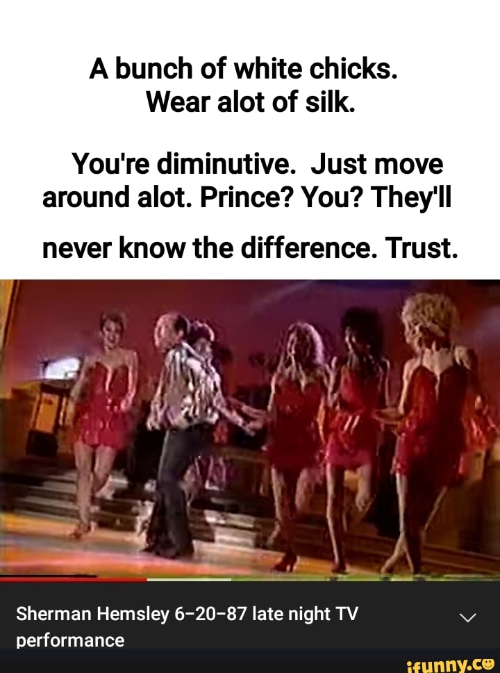 A bunch of white chicks. Wear alot of silk. You're diminutive. Just move around alot. Prince