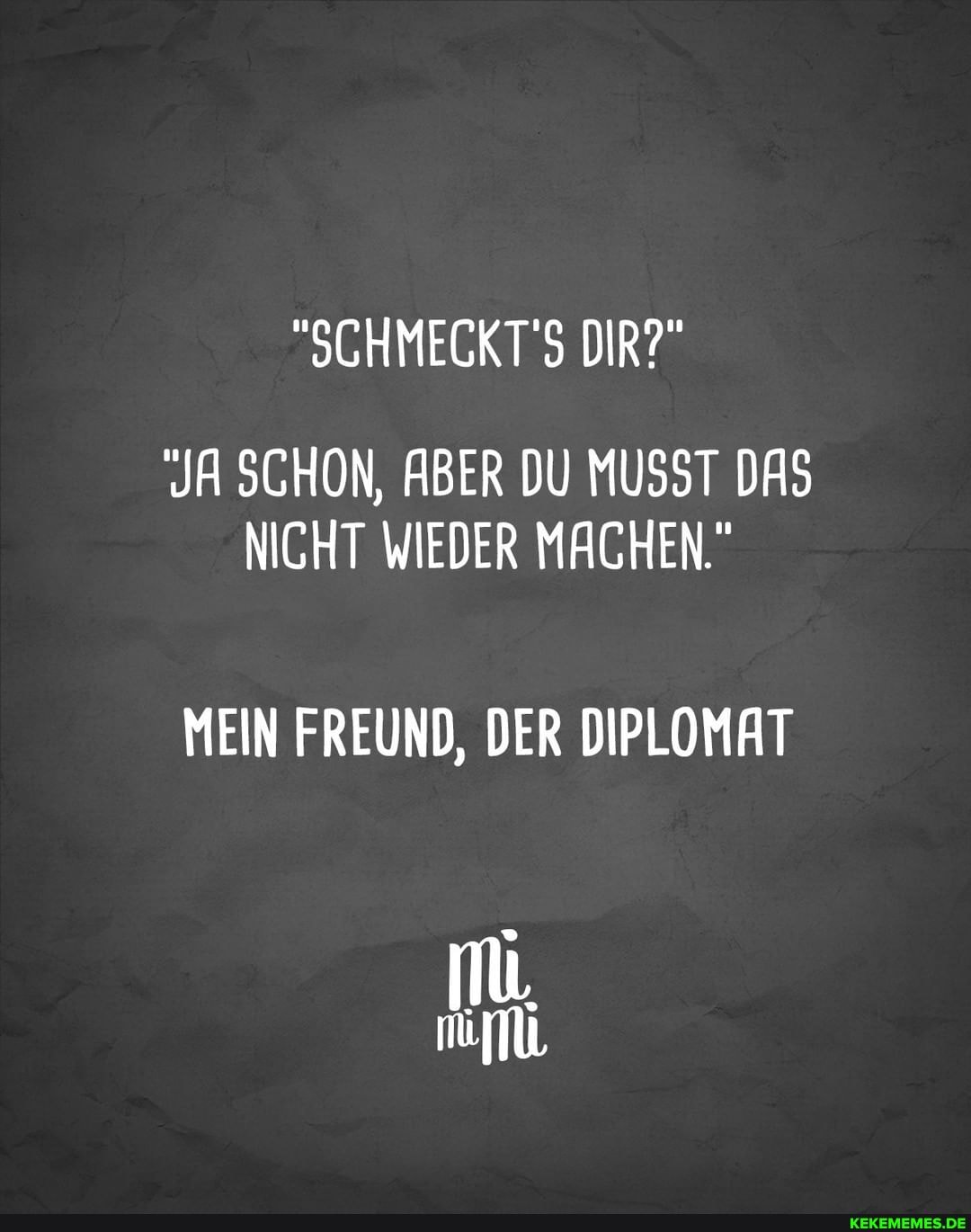 JA SCHON, ABER DU MUSST DAS NICHT WIEDER MACHEN."
MEIN FREUND, DER DIPLOMAT