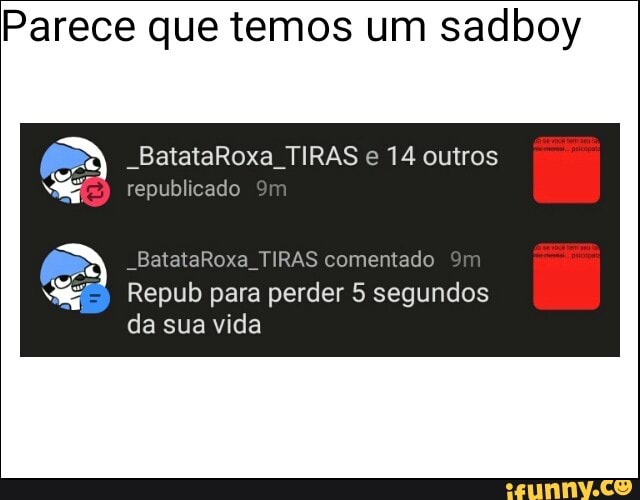 Parece que temos um sadboy
E _BatataRoxa_TIRAS e 14 outros
republicado
_BatataRoxa_TIRAS comentado
Repub para perder 5 segundos
da sua vida