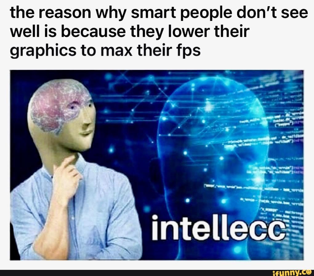 the reason why smart people don't see
well is because they lower their
graphics to max their fps