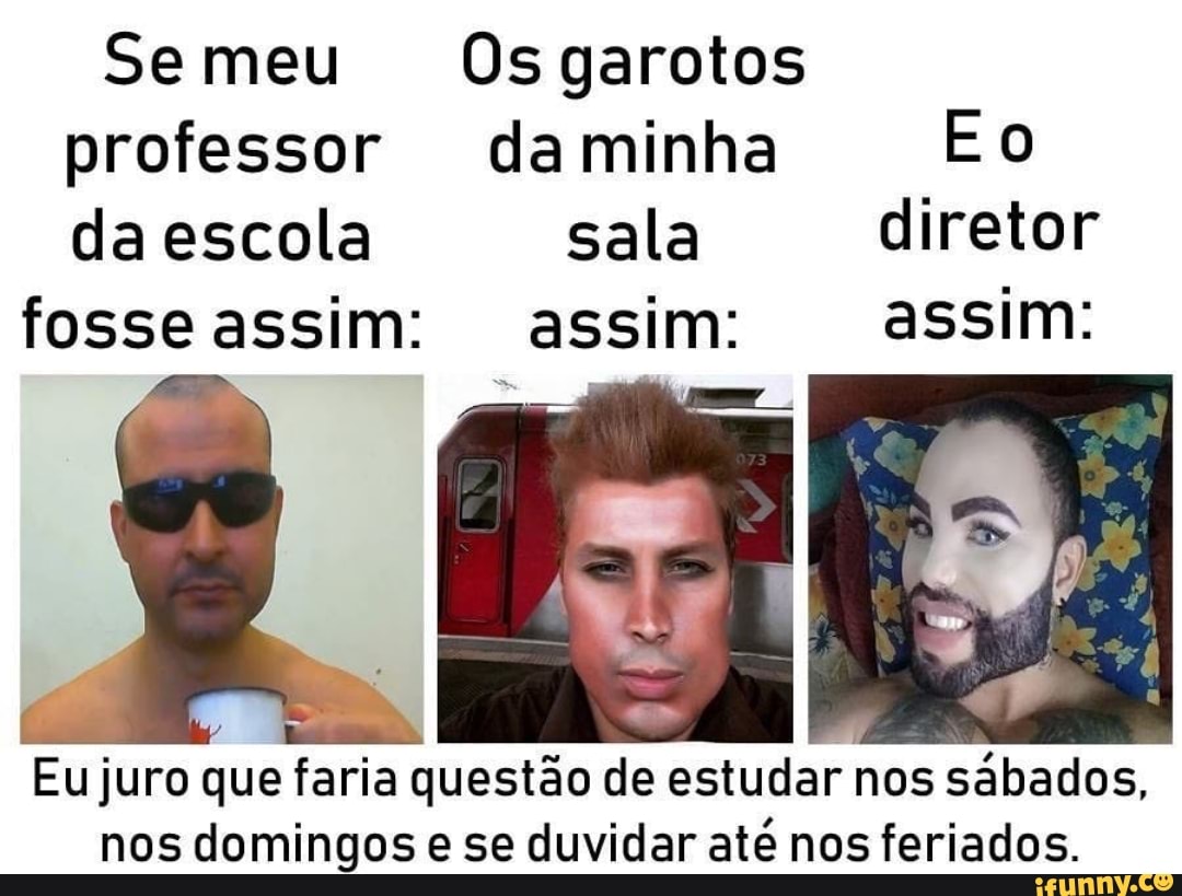 Semeu Osgarotos
professor daminha Eo
daescola sala diretor
fosseassim: assim: assim:
Eu juro que faria questão de estudar nos
sábados,
nos domingos e se duvidar até nos feriados.