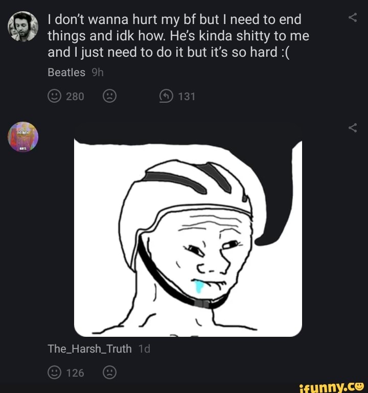 don't wanna hurt my bf but I need to end things and idk how. He's kinda shitty to me and I just need to do it but it's so hard
Beatles
The_Harsh_Truth