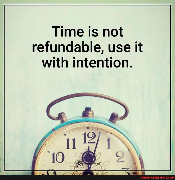 Time is not refundable, use it with intention.