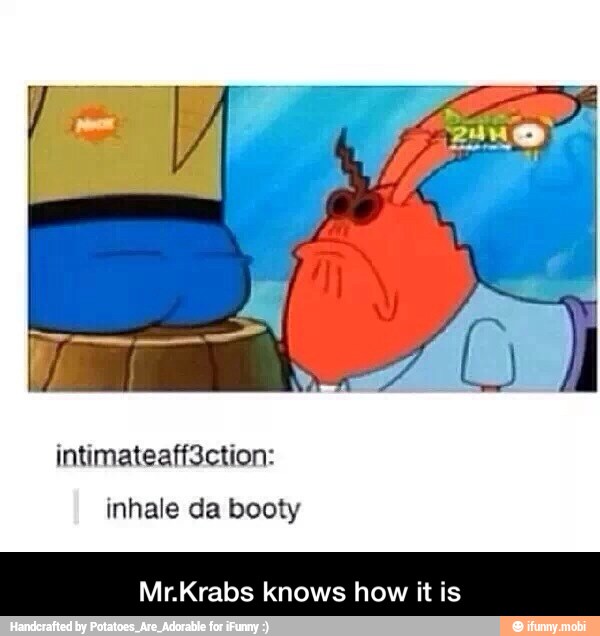 inhale da booty
Mr.Krabs knows how it is - Mr.Krabs knows how it is