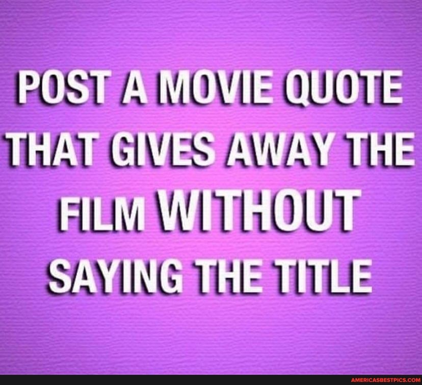 POST A MOVIE QUOTE THAT GIVES AWAY THE FILM WITHOUT SAYING THE TITLE