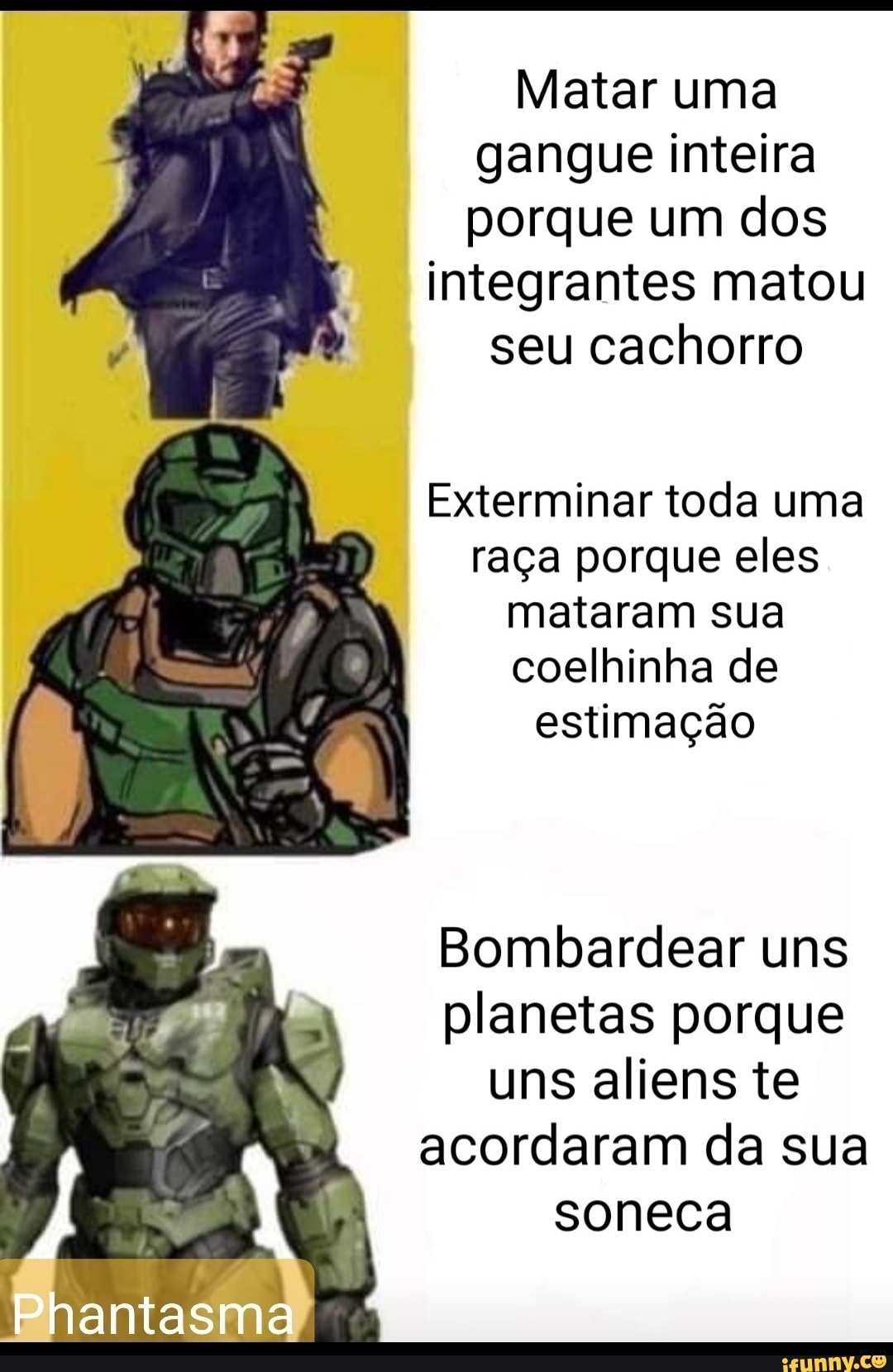 Matar uma gangue inteira porque um dos
integrantes matou seu cachorro
Exterminar toda uma raça porque eles mataram sua coelhinha de estimação
Bombardear uns planetas porque uns aliens te acordaram da sua soneca
Phantasma