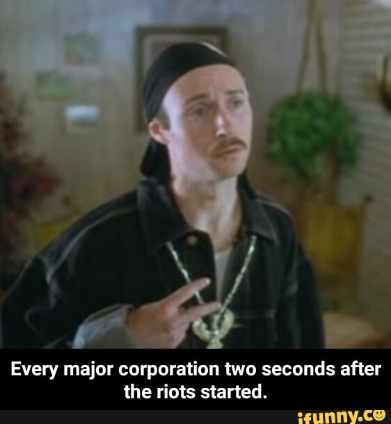 Every major corporation two seconds after
the riots started. - Every major corporation two seconds after the riots started.