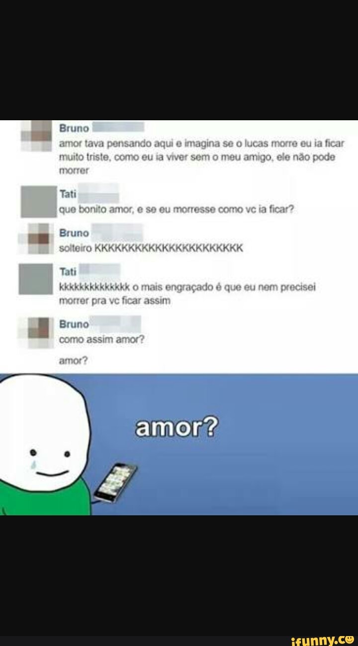 amigo, pode
morrer
que bonito amor, e
J
morresse COMO
Bruno
Tati
morrer pra vc ficar assi
assim am