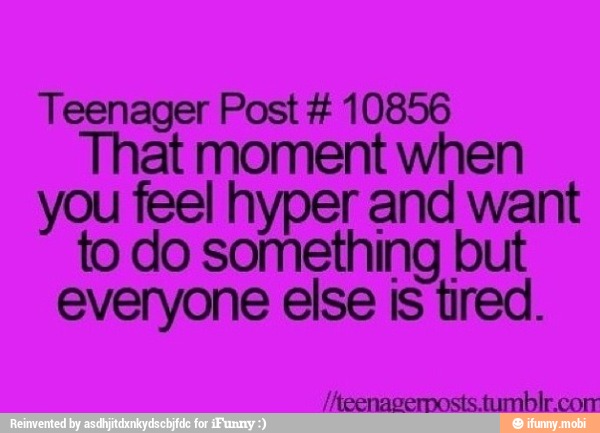 Teenager Post 10856
That moment when
you feel hyper and want
to do something but
everyone else is tired.
