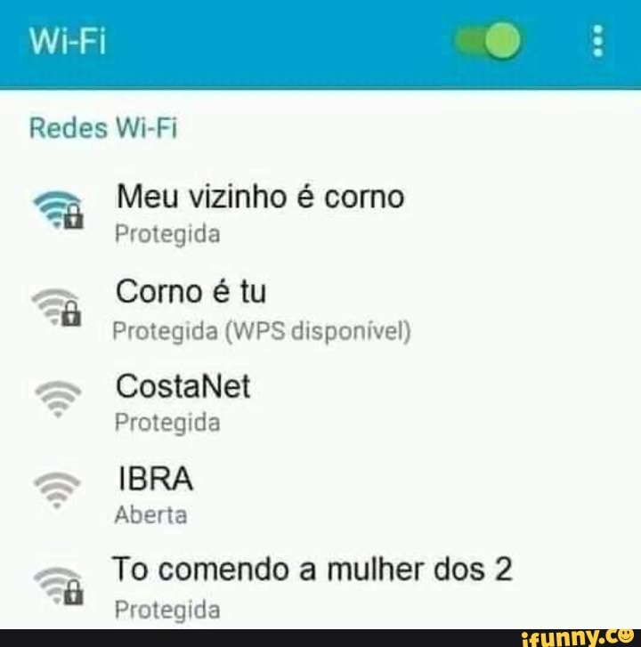 Wi-Fi
Redes Wi-Fi
Meu vizinho é corno
Protegida
Corno é tu
Protegida (WPS disponível)
CostaNet
Protegida
ERA
Aberta
To comendo a mulher dos 2
Protegida