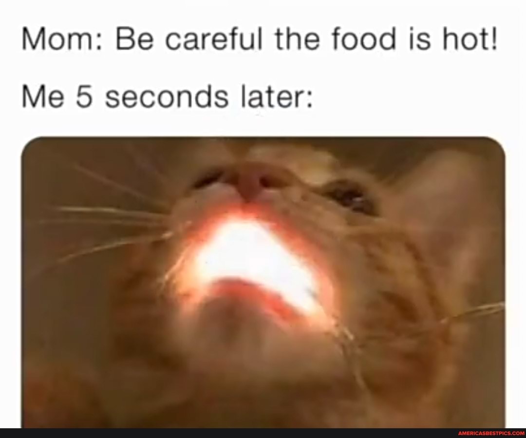 Mom: Be careful the food is hot!
Me 5 seconds later:
