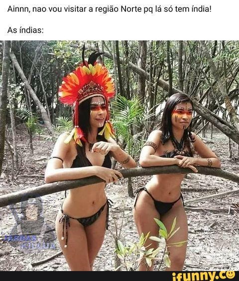 Ainnn, não vou visitar a região Norte pq lá só tem índia!
As índias: