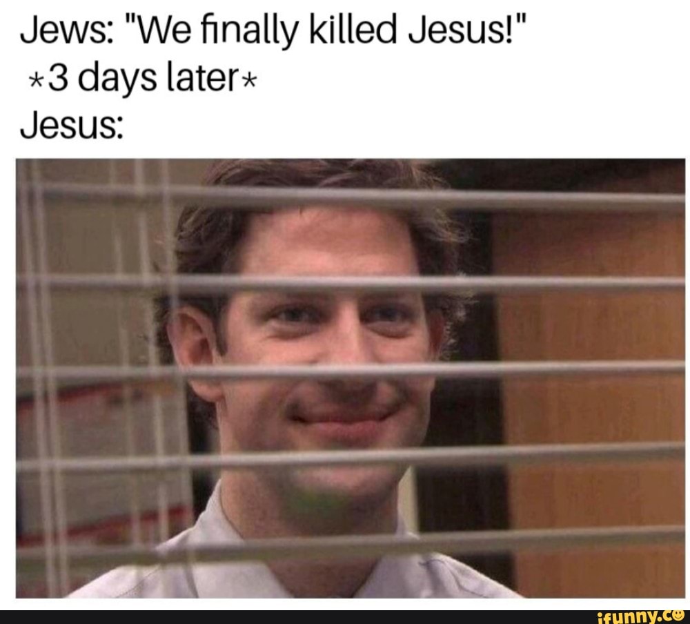 Jews: "We finally killed Jesus!"
*3 days later
Jesus: