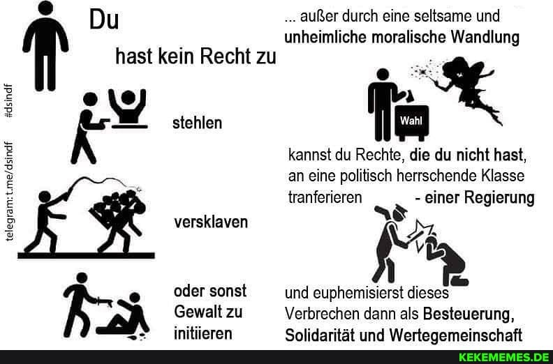 Du außer durch eine seltsame und
unheimliche moralische Wandlung hast kein Recht zu
stehlen
kannst du Rechte, die du nicht hast, an eine politisch herrschende Klasse tranferieren - einer Regierung versklaven
oder sonst und euphemisierst dieses
Gewalt zu Verbrechen dann als Besteuerung,
initiaran