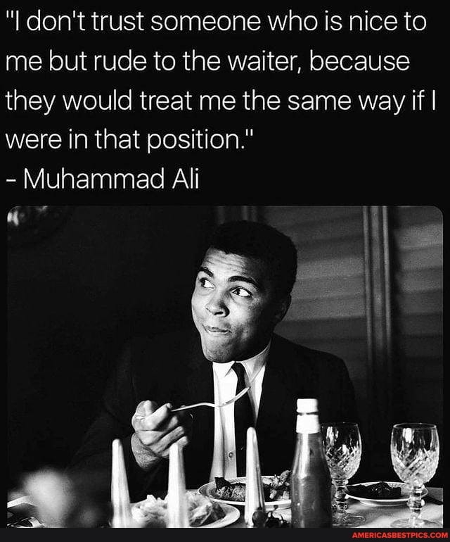 "I don't trust someone who is nice to me but rude to the waiter, because they would treat me the same way if I were in that position."
- Muhammad Ali