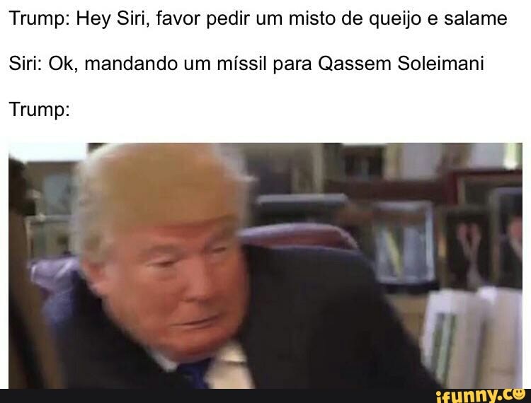 Trump: Hey Siri, favor pedir um misto de queijo e salame
Siri: Ok, mandando um míssil para Qassem Soleimani
Trump:
