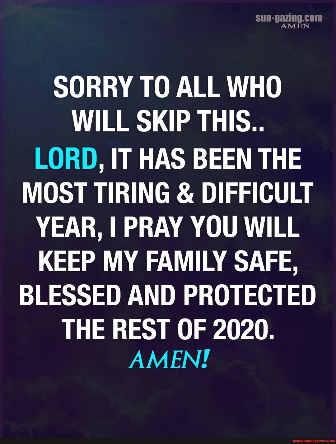 AMEN
SORRY TO ALL WHO WILL SKIP THIS..
LORD, IT HAS BEEN THE MOST TIRING & DIFFICULT YEAR, I PRAY YOU WILL KEEP MY FAMILY SAFE,
BLESSED AND PROTECTED
THE REST OF 2020.
AMEN!