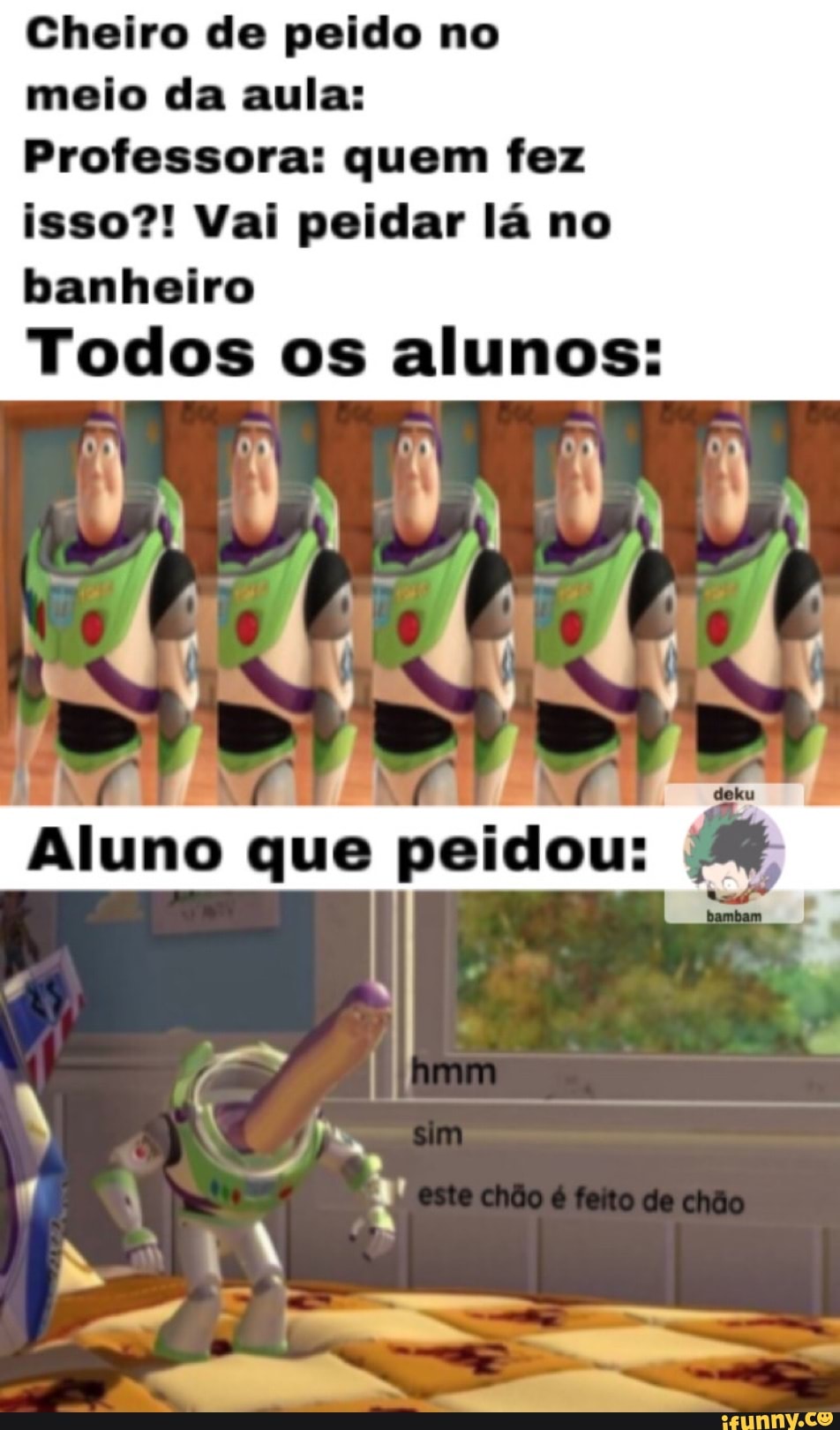Cheiro de peido no
meio da aula:
Professora: quem fez isso?! Vai peidar lá no banheiro
Todos os alunos:
que peles